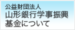公益財団法人 山形銀行学事振興基金について
