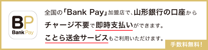 全国の「Bank Pay」加盟店で、山形銀行の口座からチャージ不要で即時支払いができます。ことら送金サービスもご利用いただけます。手数料無料!