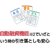 自動融資機能※2でいざという時の引き落としも安心