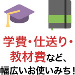 学費・仕送り・教材費など、幅広いお使いみち！