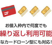 お借入枠内で何度でも繰り返し利用可能なカードローン型にも対応！