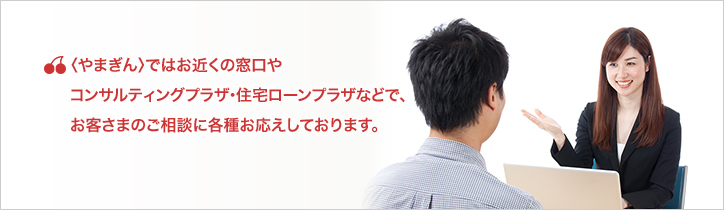 やまぎんではお近くの窓口やコンサルティングプラザなどで、お客さまのご相談に各種お応えしております。