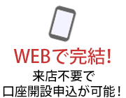 WEBで完結！来店不要で口座開設申込が可能！