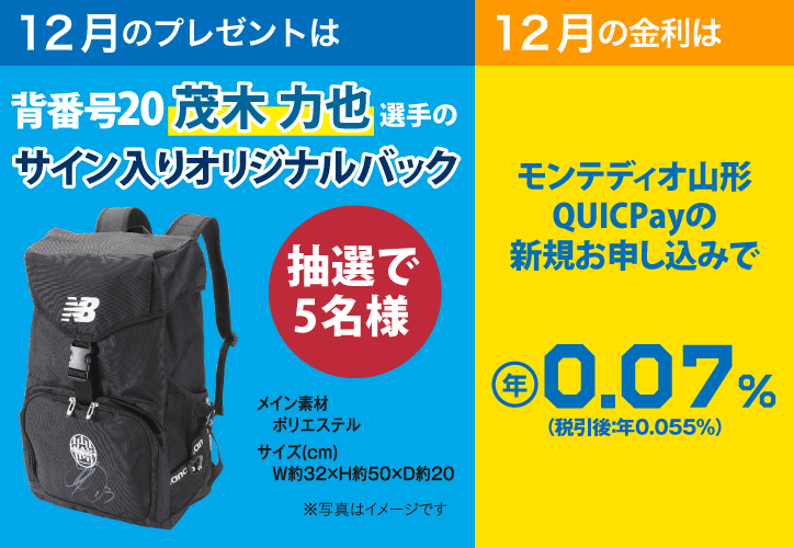 4月のプレゼントは抽選で5名様に背番号20茂木 力也選手サイン入りオリジナルバック 12月の金利はモンテディオ山形クイックペイの新規お申し込みで年0.07％