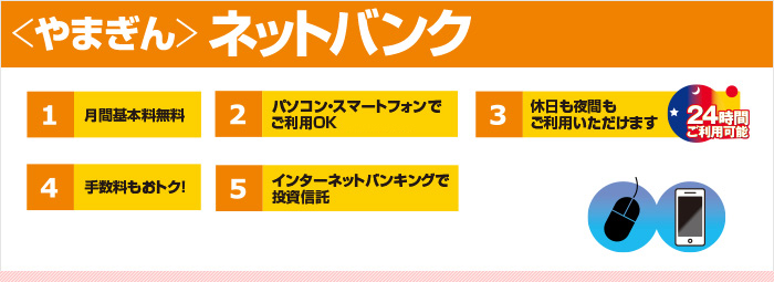 1.パソコン・スマートフォンでご利用OK 2.休日も夜間もご利用いただけます。24時間ご利用可能 3.手数料もおトク！ 4.現金引出しなどのATM取引をロックできます 5.インターネットバンキングで投資信託