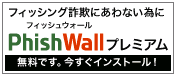 フィッシング詐欺にあわない為にPhishWall(フィッシュウォール)プレミアム 無料です。今すぐインストール!